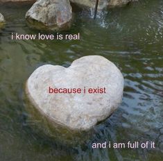 a heart shaped rock sitting in the middle of a river next to rocks that say i know love is real because i existt and i am full of it