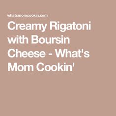 creamy rigatoni with boursin cheese - what's mom cooking?