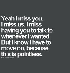 the words yeah i miss you miss us, i miss having you to talk to whenever i wanted but i know i have to move on, because this is pointless