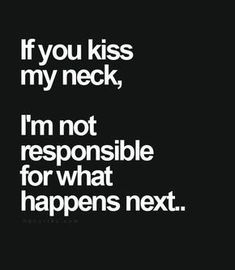 a quote that says if you kiss my neck, i'm not responsible for what happens next