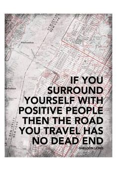 an old map with the words if you surround yourself with positive people then the road you travel has no dead end