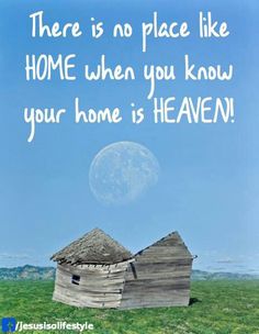 there is no place like home when you know your home is heaven