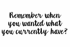 a black and white quote with the words, remember when you wanted what you currently have?