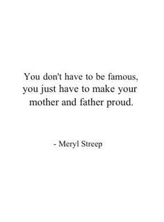 a quote that says you don't have to be famous, you just have to make your mother and father proud