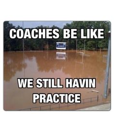 a flooded area with the words coaches be like, we still haven't practice