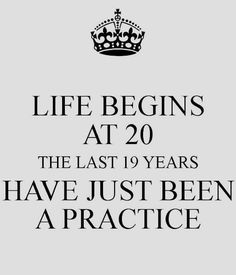 the quote for life begins at 20, the last 19 years have just been a practice