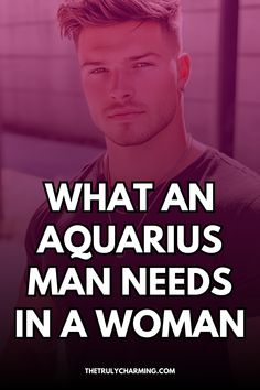 a man with the words what an aquariuss man needs in a woman