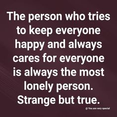 the person who tries to keep everyone happy and always cares for everyone is always the most lonely person strange but true