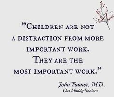 a quote from john thaaver, m d on children are not a disrraction from more important work they are the most important work