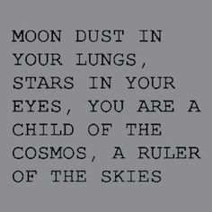 the moon dust in your lungs, stars in your eyes, you are a child of the cosmos, a ruler of the skies