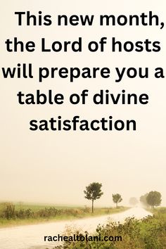 a dirt road with trees and grass in the background that says, this new month, the lord of hosts will prepare you a table of divine satisfaction