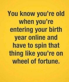 a yellow background with the words you know you're old when you're entering your birth year online and have to spin that thing like you're on wheel of fortune