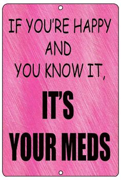 a pink sign that says if you're happy and you know it, it's your meds