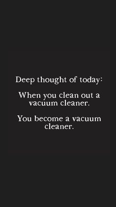 a black and white photo with the words deep thought of today when you clean out a vacuum cleaner, you become a vacuum cleaner