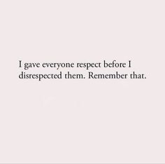 the words i gave everyone respect before i disrespected them remember that