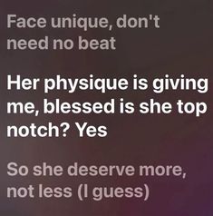 a text message that reads, face unique, don't need no beat her physique is giving me, blessed is she top notch? yes so she deserves more, not less