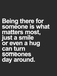 a quote on being there for someone is what matters most, just a smile or even a hug can turn someones day around