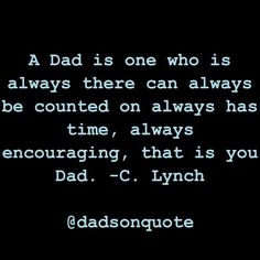 dad is one who is always there can always be counted on always has time, always encouraging, that is you dad - c hyncote