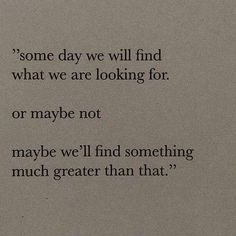 a quote written on a piece of paper that says, some day we will find what we are looking for or maybe not maybe we'll find something much greater