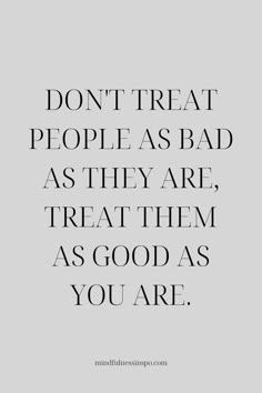 the words don't treat people as bad as they are, treat them as good as you are