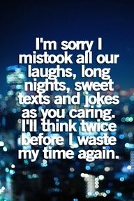 i'm sorry i mistook all our laughs, long nights, sweet texts and jokes as you caring i'll think twice before i waste my time again