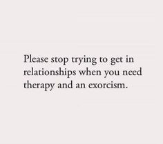 a quote that says, please stop trying to get in relationships when you need therapy and an exorcism