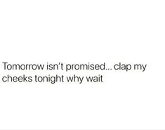 the text reads, tomorrow isn't promised clap my cheeks tonight why wait?