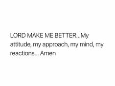 the words lord make me better my attitude, my approach, my mind, my reactions amen