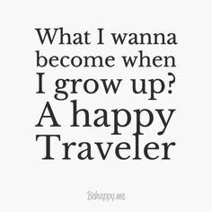 a quote that says, what i wanna to become when i grow up? a happy traveler