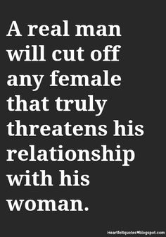 a real man will cut off any female that truly threateneds his relationship with his woman