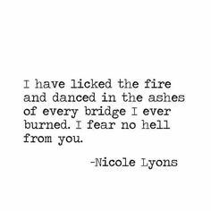 a quote that says i have liked the fire and dancing in the ashes of every bridge i ever burned, i fear no hell from you