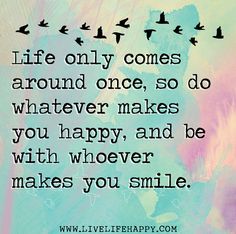 a quote that says life only comes around once, so whatever makes you happy and be with whoever makes you smile