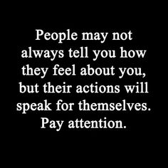 people may not always tell you how they feel about you, but their actions will speak for themselves pay attention