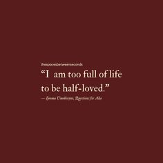 a quote that reads, i am too full of life to be half - loved