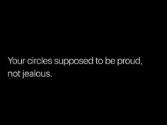 a black and white photo with the words your circles supposed to be proud, not jeallous