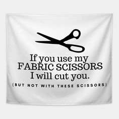 a black and white poster with scissors saying if you use my fabric scissors i will cut you but not with these scissors