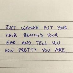 a handwritten note with the words just wanna put your hair behind your ear and tell you how pretty you are