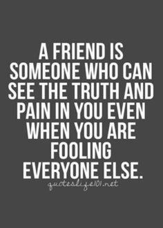 a friend is someone who can see the truth and pain in you even when you are fooling everyone else