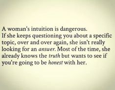 a woman's intention is dangerous if she keeps questioning you about specific topic, over and over again