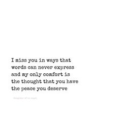 a white background with a black and white quote on it that says, i miss you'll always that words can never express and my only comfort is the thought that you have the peace you deserves