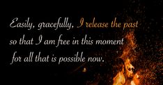 a bonfire with the words, easy gracefully i release the past so that i am free in this moment for all that is possible now