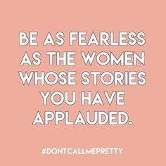 a quote that says, be as fearless as the women whose stories you have applauded