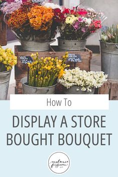 buckets full of flowers with the words how to display a store bought bouquet