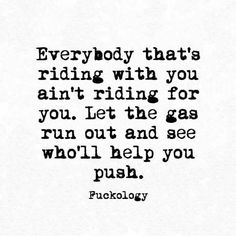 a black and white quote with the words, everybody that's riding with you isn't riding for you let the gas run out and see who i help you push