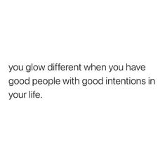 the words you glow different when you have good people with good intentionss in your life