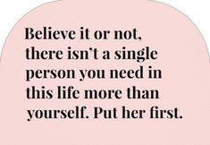 a pink circle with the words believe it or not, there isn't a single person you need in this life more than yourself put her first