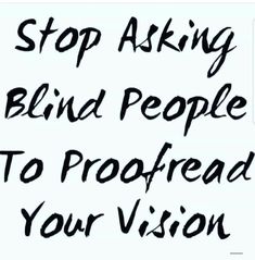 a sign that says stop asking blind people to proof your vision with black ink on white paper