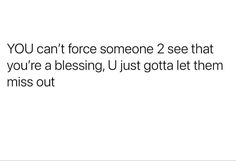 the words you can't force someone 2 see that you're a blessing, just gota let them miss out