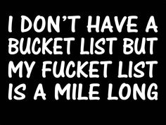 i don't have a bucket list but my fockt list is a mile long