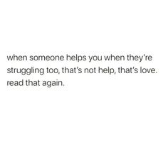 a white background with the words when someone helps you when they're struggling to, that's not help, that's love read that again